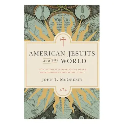 "American Jesuits and the World: How an Embattled Religious Order Made Modern Catholicism Global