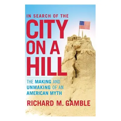 "In Search of the City on a Hill: The Making and Unmaking of an American Myth" - "" ("Gamble Ric