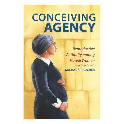 "Conceiving Agency: Reproductive Authority Among Haredi Women" - "" ("Raucher Michal S.")