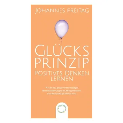 "Glcksprinzip - Positives Denken lernen: Wie du mit positiver Psychologie Herausforderungen im A