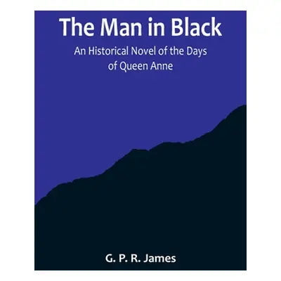 "The Man in Black: An Historical Novel of the Days of Queen Anne" - "" ("P. R. James G.")