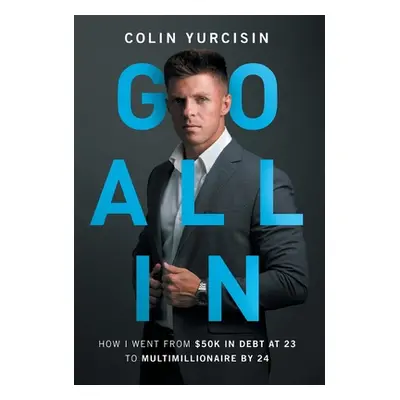 "Go All in: How I Went from 50K in Debt at 23 to Multimillionaire by 24" - "" ("Yurcisin Colin")