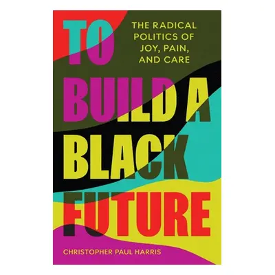 "To Build a Black Future: The Radical Politics of Joy, Pain, and Care" - "" ("Harris Christopher