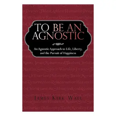 "To Be an Agnostic: An Agnostic Approach to Life, Liberty, and the Pursuit of Happiness" - "" ("