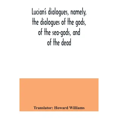 "Lucian's dialogues, namely, the dialogues of the gods, of the sea-gods, and of the dead; Zeus t