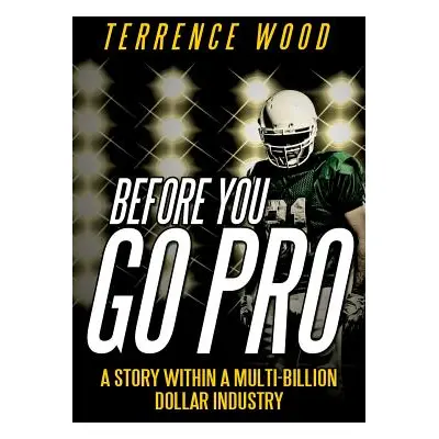 "Before You Go Pro: A Story Within a Multi-Billion Dollar Industry" - "" ("Wood Terrence")