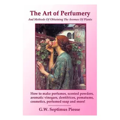 "The Art of Perfumery and Methods of Obtaining the Aromas of Plants: How to make perfumes, scent