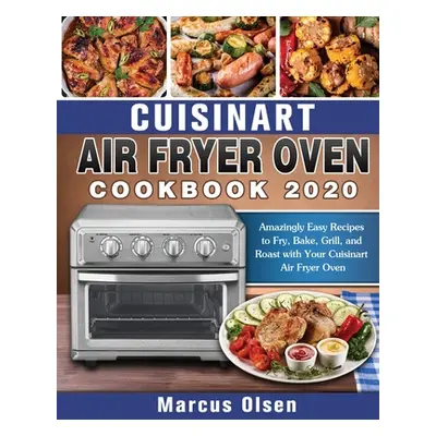 "Cuisinart Air Fryer Oven Cookbook -2020: Amazingly Easy Recipes to Fry, Bake, Grill, and Roast 