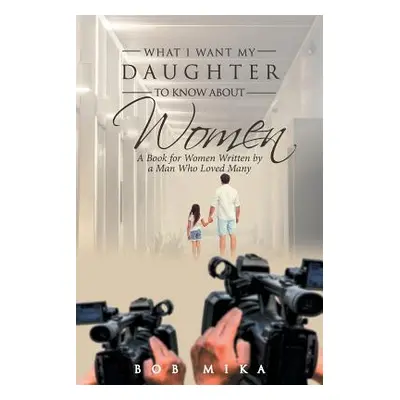 "What I Want My Daughter to Know about Women: A Book for Women Written by a Man Who Loved Many" 