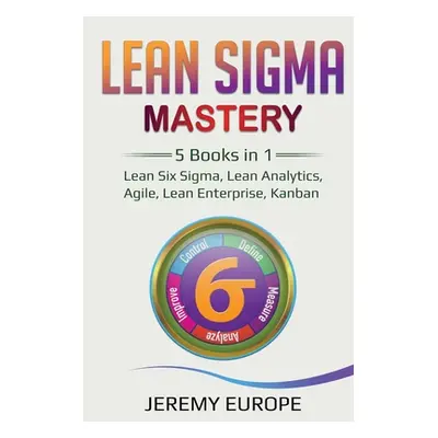 "Lean Sigma Mastery: 5 Books in 1: Lean Six Sigma, Lean Analytics, Agile, Lean Enterprise, Kanba