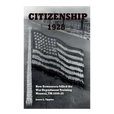 "Citizenship 1928: How Democracy killed the War Department Training Manual, TM 2000-25" - "" ("T