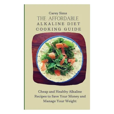 "The Affordable Alkaline Diet Cooking Guide: Cheap and Healthy Alkaline Recipes to Save Your Mon