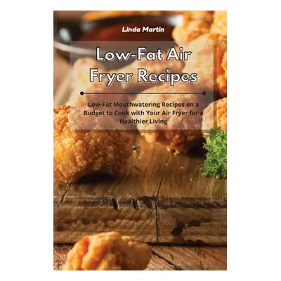 "Low-Fat Air Fryer Recipes: Low-Fat Mouthwatering Recipes on a Budget to Cook with Your Air Frye