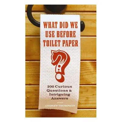 "What Did We Use Before Toilet Paper?: 200 Curious Questions and Intriguing Answers" - "" ("Thom