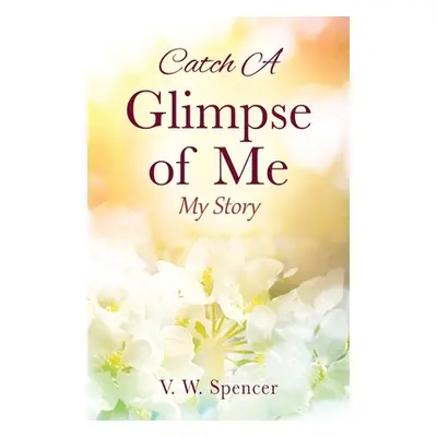 "Catch A Glimpse of Me: My Story" - "" ("Spencer V. W.")