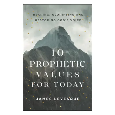 "10 Prophetic Values for Today: Hearing, Glorifying and Restoring God's Voice" - "" ("Levesque J