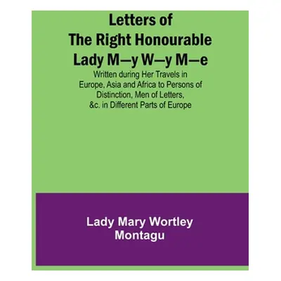 "Letters of the Right Honourable Lady M-y W-y M-e; Written during Her Travels in Europe, Asia an