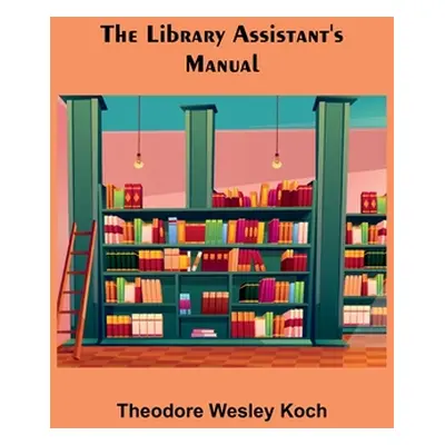 "The Library Assistant's Manual" - "" ("Wesley Koch Theodore")