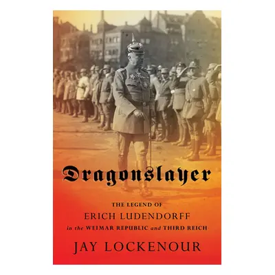 "Dragonslayer: The Legend of Erich Ludendorff in the Weimar Republic and Third Reich" - "" ("Loc