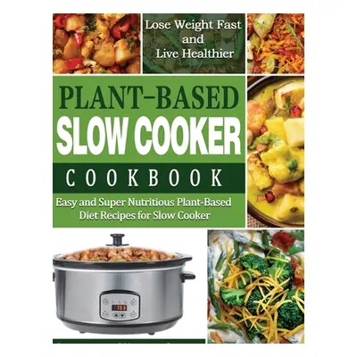 "Plant-Based Diet Slow Cooker Cookbook: Easy and Super Nutritious Plant-Based Diet Recipes for S