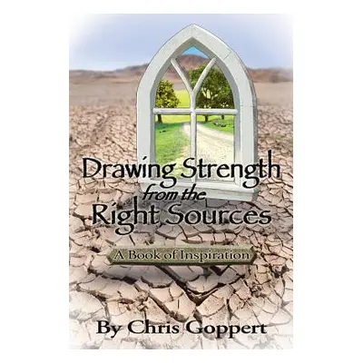 "Drawing Strength from the Right Sources: A Book of Inspiration" - "" ("Goppert Chris")