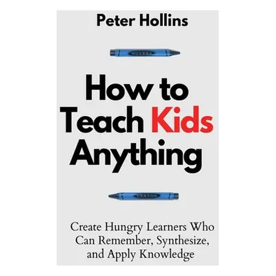 "How to Teach Kids Anything: Create Hungry Learners Who can Remember, Synthesize, and Apply Know