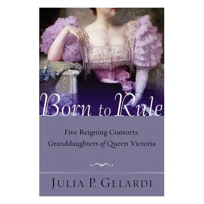 "Born to Rule: Five Reigning Consorts, Granddaughters of Queen Victoria" - "" ("Gelardi Julia P.