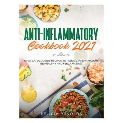 "Anti-Inflammatory Cookbook 2021: Over 100 Delicious Recipes to Reduce Inflammation, Be Healthy 