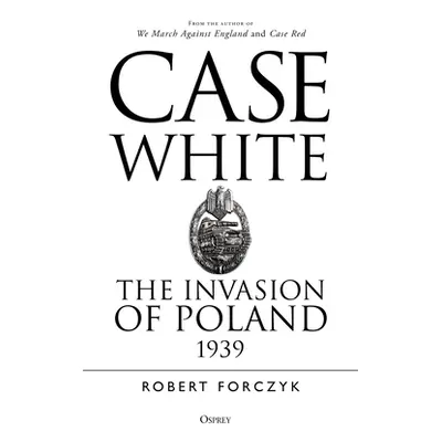 "Case White: The Invasion of Poland 1939" - "" ("Forczyk Robert")