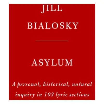 "Asylum: A Personal, Historical, Natural Inquiry in 103 Lyric Sections" - "" ("Bialosky Jill")