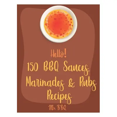 "Hello! 150 BBQ Sauces, Marinades & Rubs Recipes: Best BBQ Sauces, Marinades & Rubs Cookbook Eve