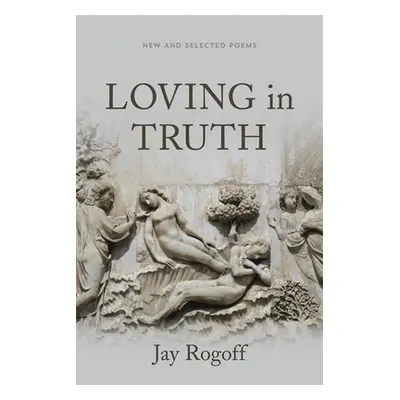 "Loving in Truth: New and Selected Poems" - "" ("Rogoff Jay")