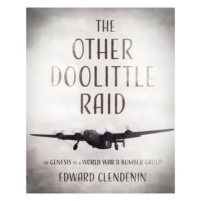 "The Other Doolittle Raid: The Genesis of a World War II Bomber Group" - "" ("Clendenin Edward")