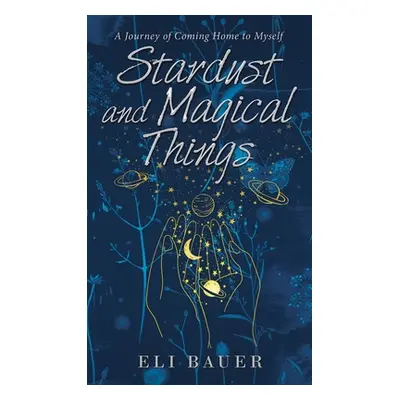 "Stardust and Magical Things: A Journey of Coming Home to Myself" - "" ("Bauer Eli")