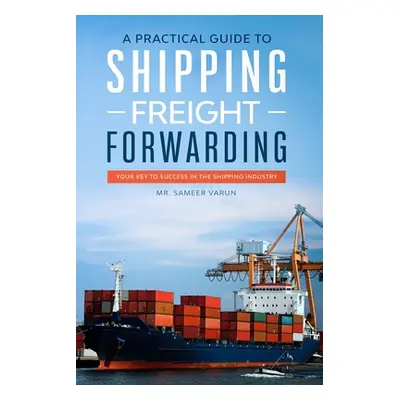 "A Practical guide to Shipping & Freight Forwarding: Your key to success in the shipping industr