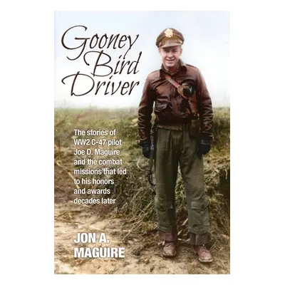 "Gooney Bird Driver: The stories of WW2 C-47 pilot Joe D. Maguire and the combat missions that l