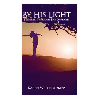 "By His Light I Walked through the Darkness: A Memoir" - "" ("Adkins Karen Welch")