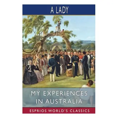 "My Experiences in Australia (Esprios Classics)" - "" ("Lady A.")