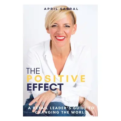 "The Positive Effect: A Retail Leader's Guide to Changing the World" - "" ("Sabral April")