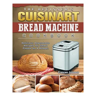 "The Beginner's Cuisinart Bread Machine Cookbook: Delicious Dependable Recipes for Smart People 