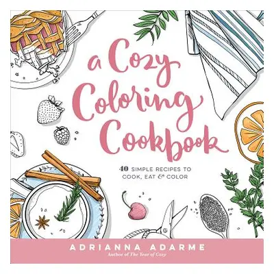 "A Cozy Coloring Cookbook: 40 Simple Recipes to Cook, Eat & Color" - "" ("Adarme Adrianna")