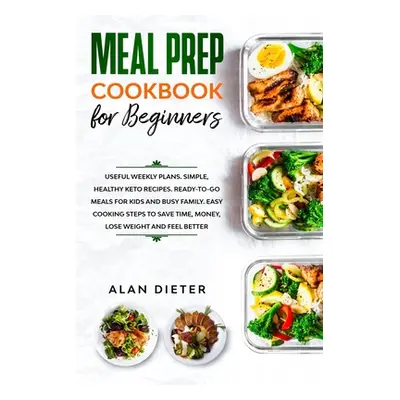 "Meal Prep Cookbook for Beginners: Useful Weekly Plans Simple, Healthy Keto Recipes Ready-To-Go 