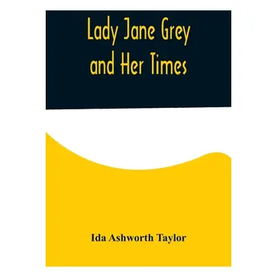 "Lady Jane Grey and Her Times" - "" ("Ashworth Taylor Ida")