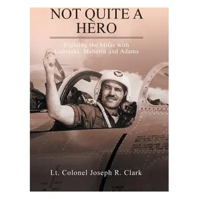 "Not Quite a Hero: Fighting the MiGs with Gabreski, Mahurin and Adams" - "" ("Clark Lt Colonel J