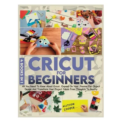 "Cricut For Beginners 4 books in 1: All You Need To Know About Cricut, Expand On Your Passion Fo