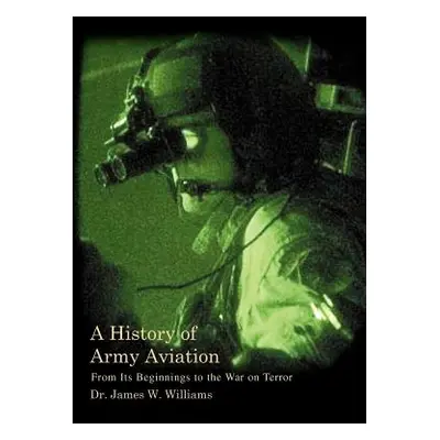 "A History of Army Aviation: From Its Beginnings to the War on Terror" - "" ("Williams James W. 