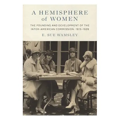 "A Hemisphere of Women: The Founding and Development of the Inter-American Commission, 1915-1939