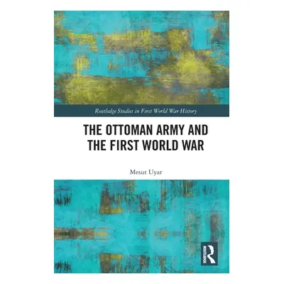 "The Ottoman Army and the First World War" - "" ("Uyar Mesut")