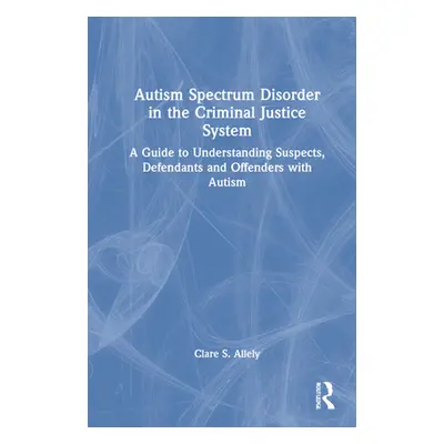 "Autism Spectrum Disorder in the Criminal Justice System: A Guide to Understanding Suspects, Def