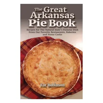 "The Great Arkansas Pie Book: Recipes for The Natural State's Famous Dish From Our Favorite Rest